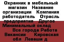 Охранник в мебельный магазин › Название организации ­ Компания-работодатель › Отрасль предприятия ­ Другое › Минимальный оклад ­ 50 000 - Все города Работа » Вакансии   . Кировская обл.,Леваши д.